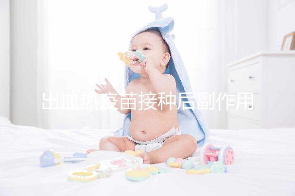 出血熱疫苗接種后副作用匯總,出現低燒、紅腫是正常反應